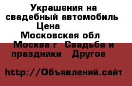 Украшения на свадебный автомобиль › Цена ­ 1 500 - Московская обл., Москва г. Свадьба и праздники » Другое   